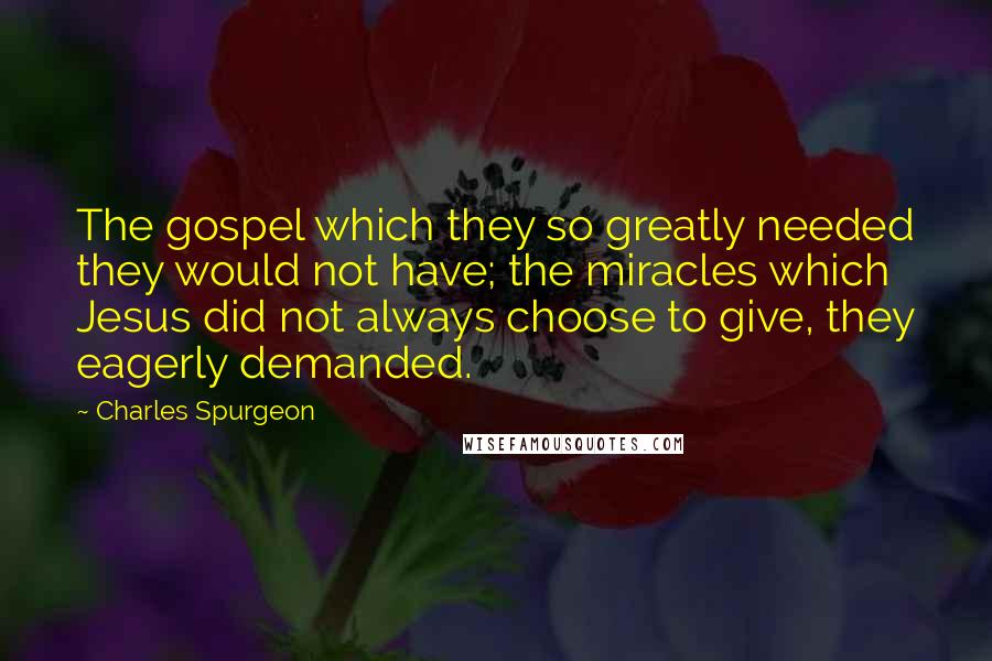 Charles Spurgeon Quotes: The gospel which they so greatly needed they would not have; the miracles which Jesus did not always choose to give, they eagerly demanded.
