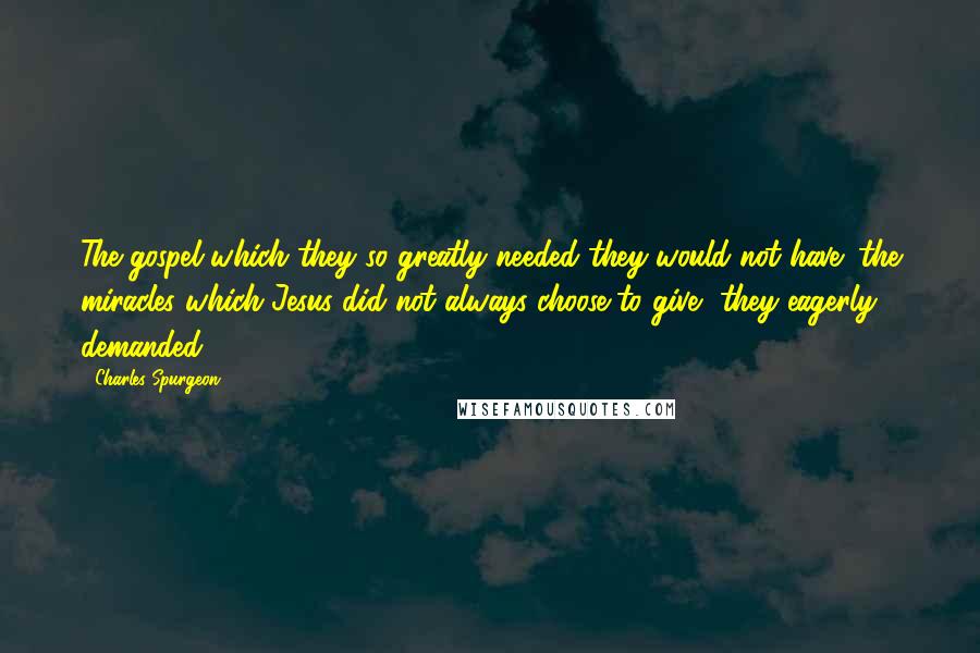 Charles Spurgeon Quotes: The gospel which they so greatly needed they would not have; the miracles which Jesus did not always choose to give, they eagerly demanded.