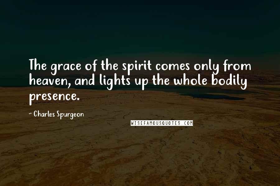 Charles Spurgeon Quotes: The grace of the spirit comes only from heaven, and lights up the whole bodily presence.