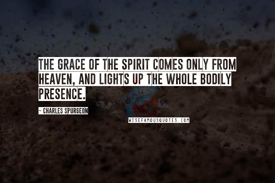 Charles Spurgeon Quotes: The grace of the spirit comes only from heaven, and lights up the whole bodily presence.