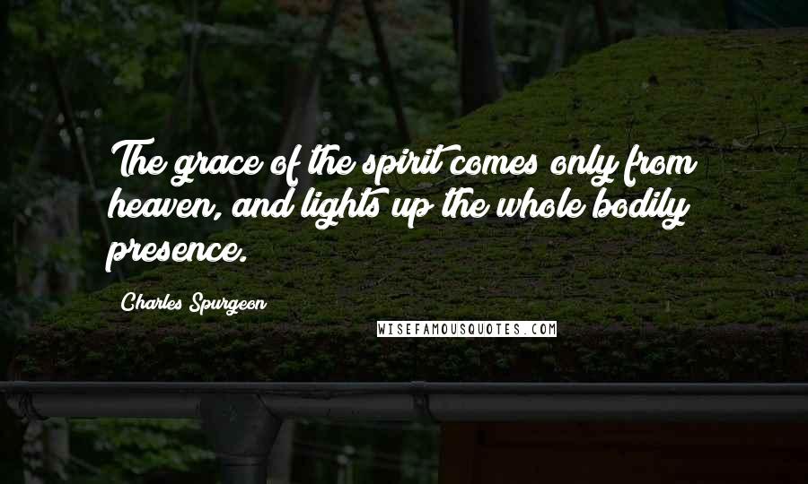 Charles Spurgeon Quotes: The grace of the spirit comes only from heaven, and lights up the whole bodily presence.