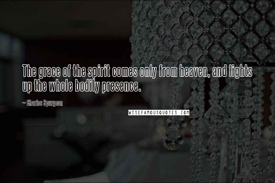 Charles Spurgeon Quotes: The grace of the spirit comes only from heaven, and lights up the whole bodily presence.