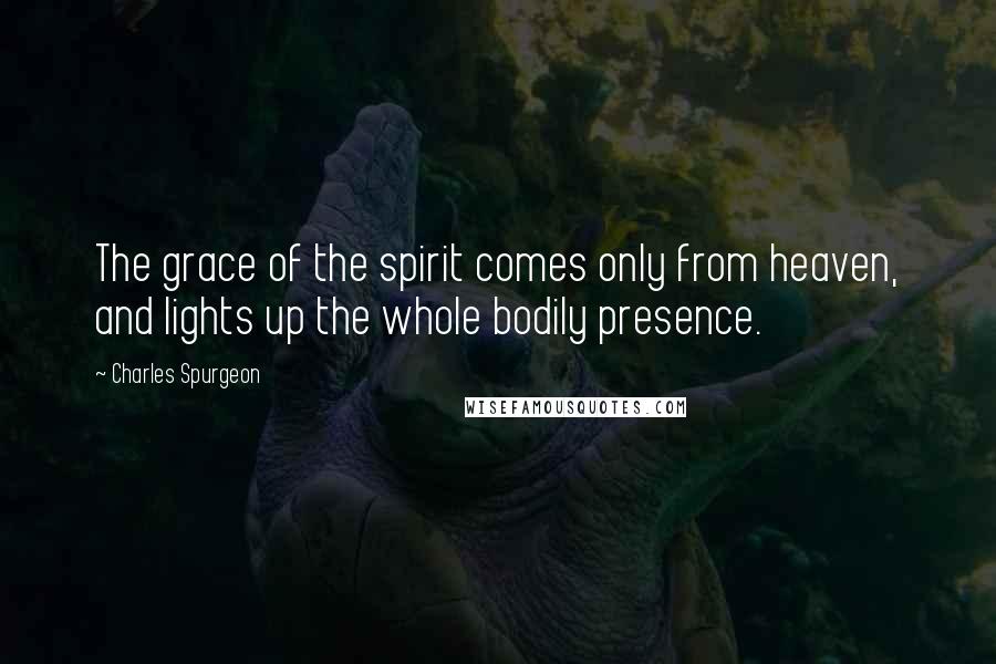 Charles Spurgeon Quotes: The grace of the spirit comes only from heaven, and lights up the whole bodily presence.