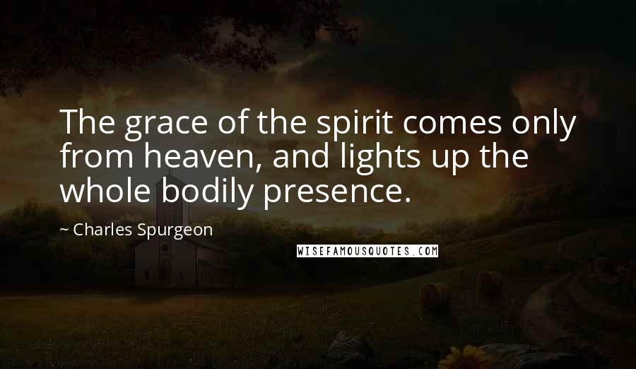 Charles Spurgeon Quotes: The grace of the spirit comes only from heaven, and lights up the whole bodily presence.