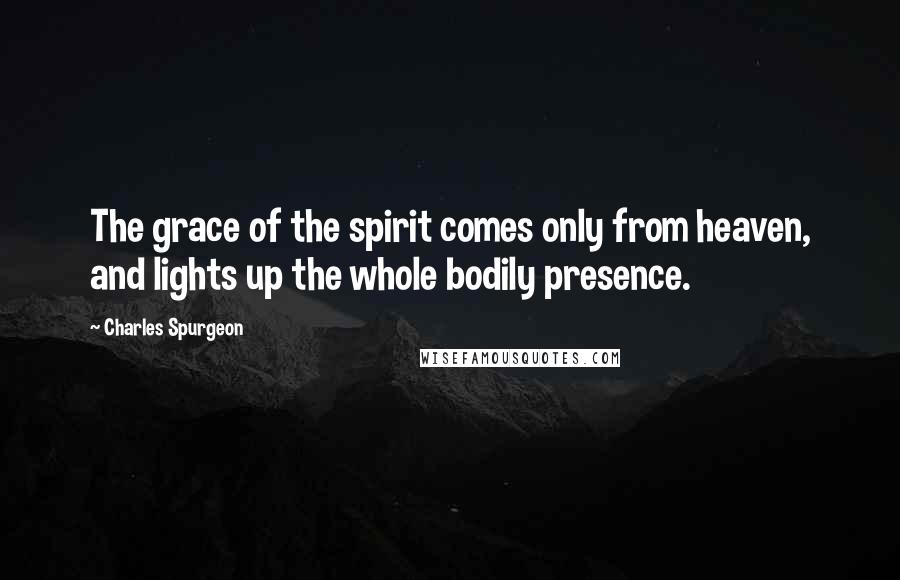 Charles Spurgeon Quotes: The grace of the spirit comes only from heaven, and lights up the whole bodily presence.