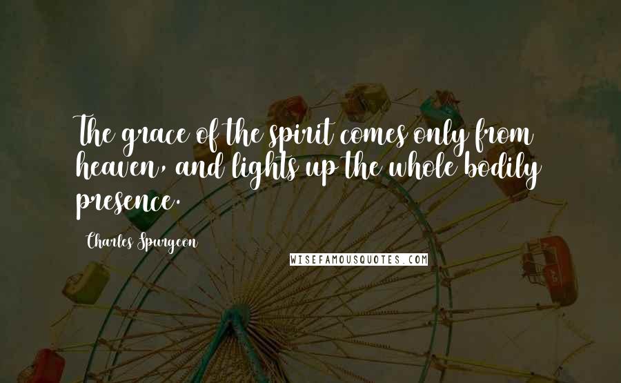 Charles Spurgeon Quotes: The grace of the spirit comes only from heaven, and lights up the whole bodily presence.