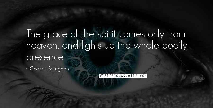 Charles Spurgeon Quotes: The grace of the spirit comes only from heaven, and lights up the whole bodily presence.