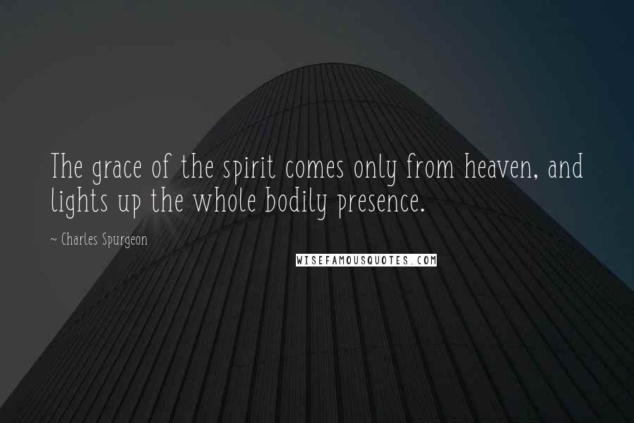 Charles Spurgeon Quotes: The grace of the spirit comes only from heaven, and lights up the whole bodily presence.