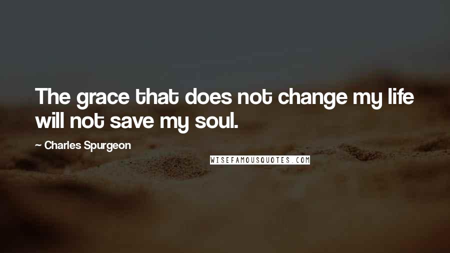 Charles Spurgeon Quotes: The grace that does not change my life will not save my soul.