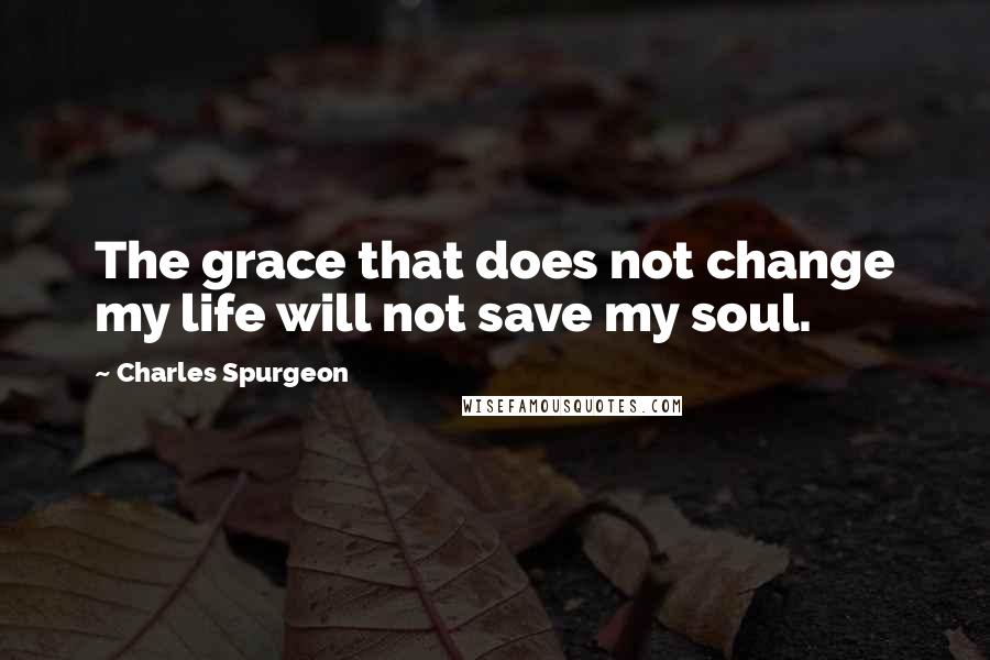 Charles Spurgeon Quotes: The grace that does not change my life will not save my soul.