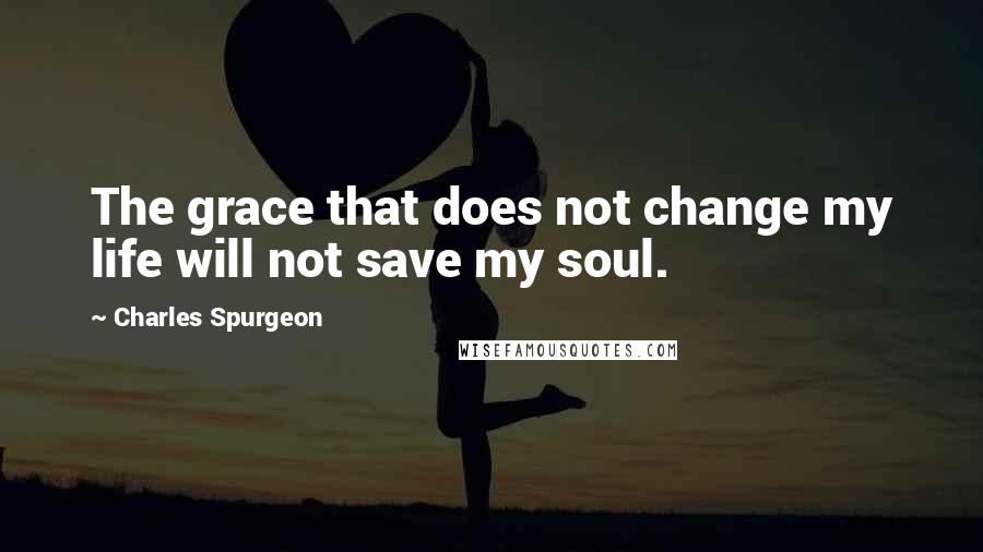 Charles Spurgeon Quotes: The grace that does not change my life will not save my soul.