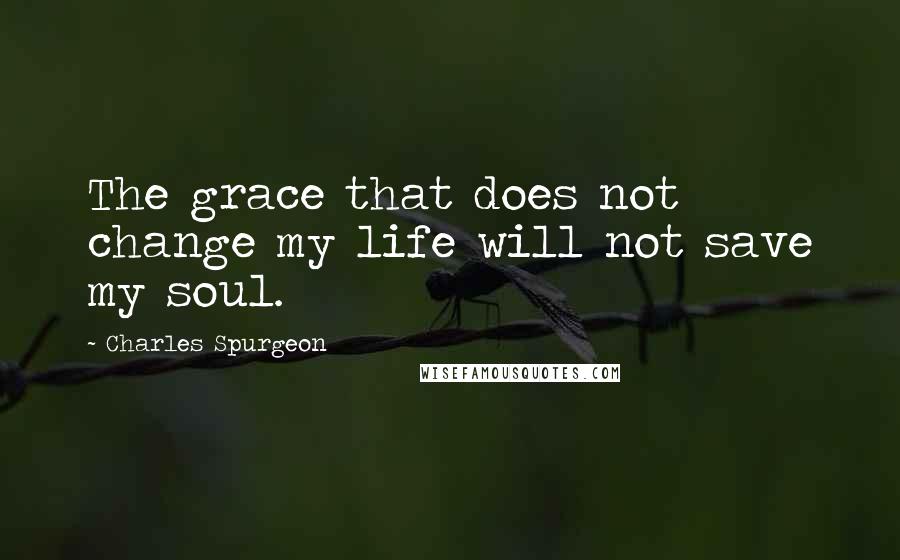 Charles Spurgeon Quotes: The grace that does not change my life will not save my soul.