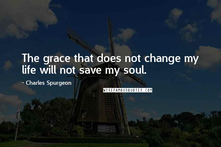 Charles Spurgeon Quotes: The grace that does not change my life will not save my soul.