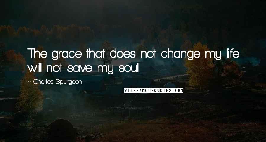 Charles Spurgeon Quotes: The grace that does not change my life will not save my soul.