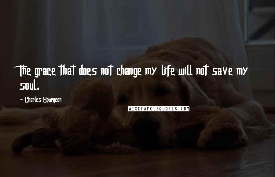 Charles Spurgeon Quotes: The grace that does not change my life will not save my soul.