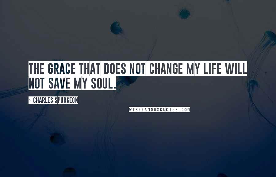 Charles Spurgeon Quotes: The grace that does not change my life will not save my soul.