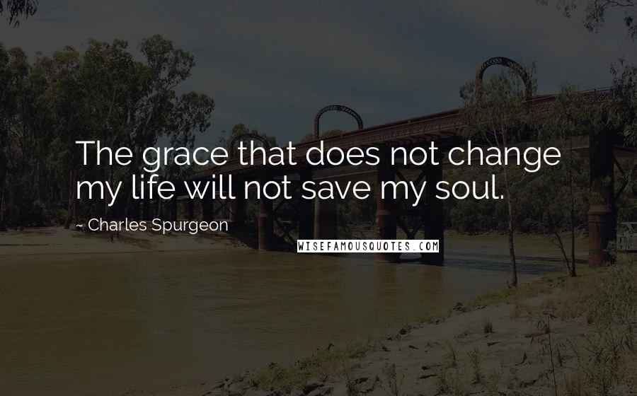 Charles Spurgeon Quotes: The grace that does not change my life will not save my soul.