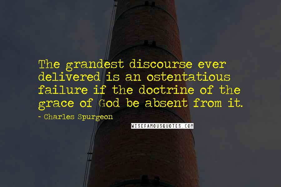 Charles Spurgeon Quotes: The grandest discourse ever delivered is an ostentatious failure if the doctrine of the grace of God be absent from it.