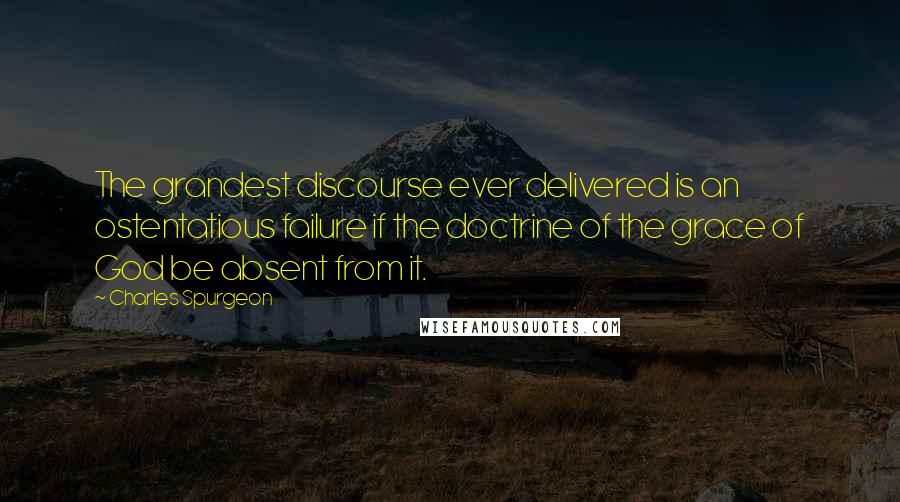 Charles Spurgeon Quotes: The grandest discourse ever delivered is an ostentatious failure if the doctrine of the grace of God be absent from it.
