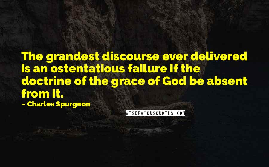 Charles Spurgeon Quotes: The grandest discourse ever delivered is an ostentatious failure if the doctrine of the grace of God be absent from it.