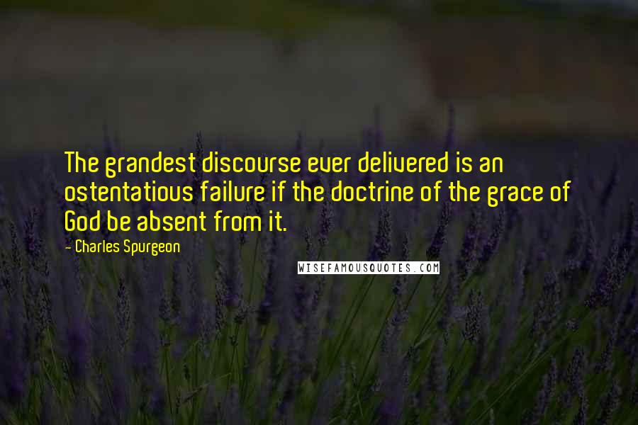 Charles Spurgeon Quotes: The grandest discourse ever delivered is an ostentatious failure if the doctrine of the grace of God be absent from it.