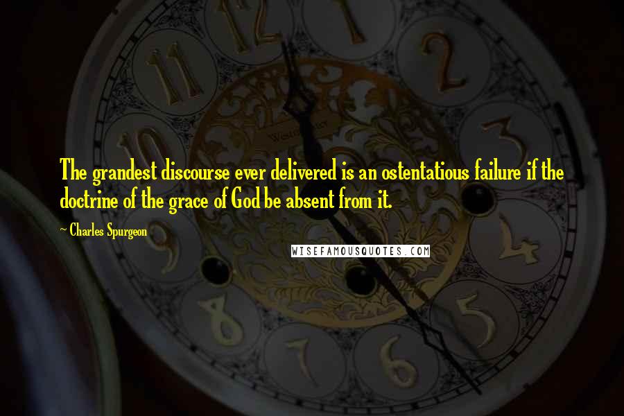 Charles Spurgeon Quotes: The grandest discourse ever delivered is an ostentatious failure if the doctrine of the grace of God be absent from it.