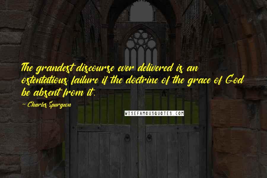 Charles Spurgeon Quotes: The grandest discourse ever delivered is an ostentatious failure if the doctrine of the grace of God be absent from it.