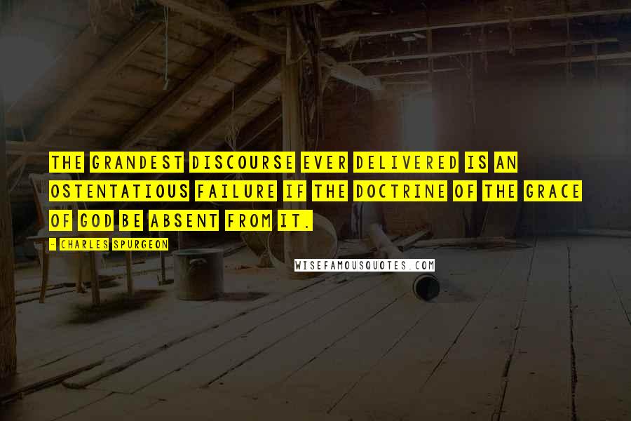 Charles Spurgeon Quotes: The grandest discourse ever delivered is an ostentatious failure if the doctrine of the grace of God be absent from it.