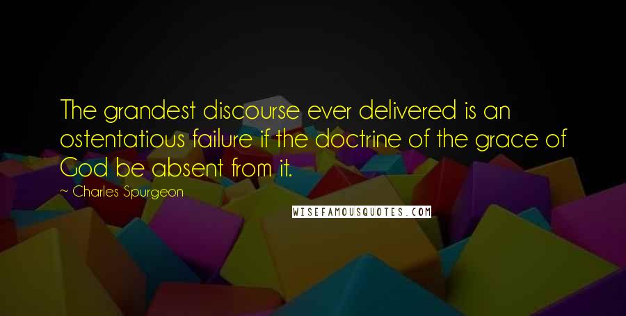 Charles Spurgeon Quotes: The grandest discourse ever delivered is an ostentatious failure if the doctrine of the grace of God be absent from it.