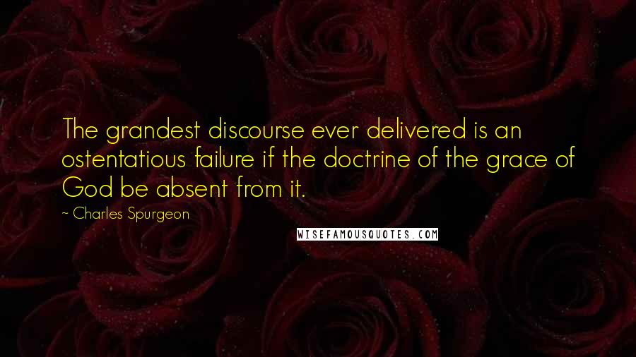 Charles Spurgeon Quotes: The grandest discourse ever delivered is an ostentatious failure if the doctrine of the grace of God be absent from it.