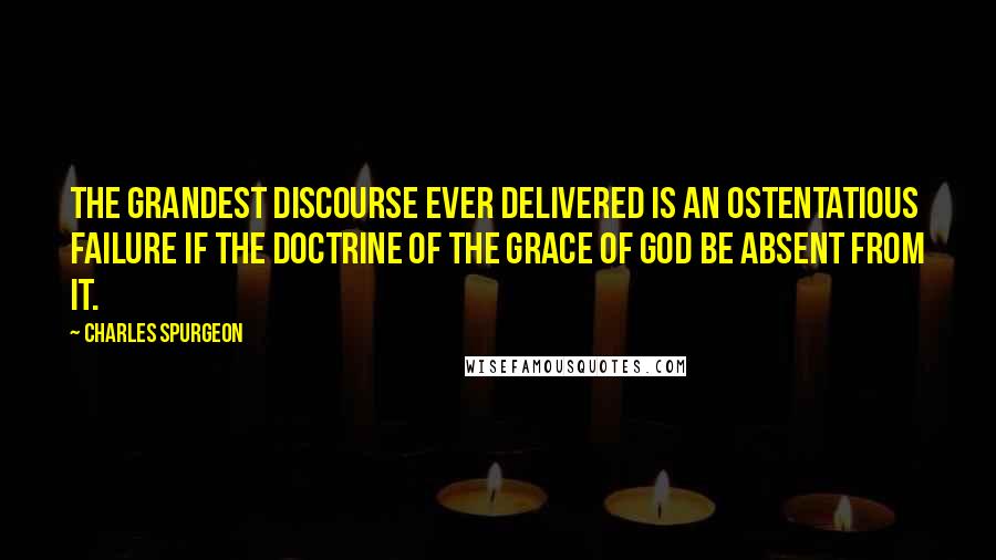 Charles Spurgeon Quotes: The grandest discourse ever delivered is an ostentatious failure if the doctrine of the grace of God be absent from it.