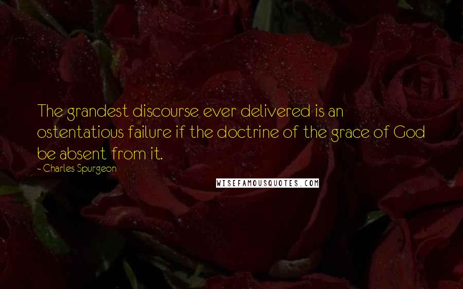 Charles Spurgeon Quotes: The grandest discourse ever delivered is an ostentatious failure if the doctrine of the grace of God be absent from it.