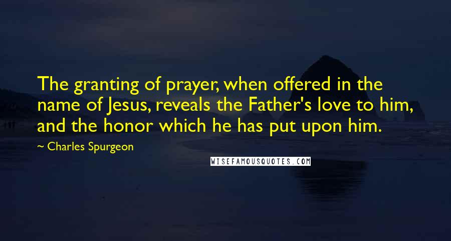 Charles Spurgeon Quotes: The granting of prayer, when offered in the name of Jesus, reveals the Father's love to him, and the honor which he has put upon him.