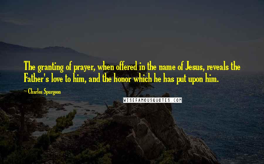Charles Spurgeon Quotes: The granting of prayer, when offered in the name of Jesus, reveals the Father's love to him, and the honor which he has put upon him.