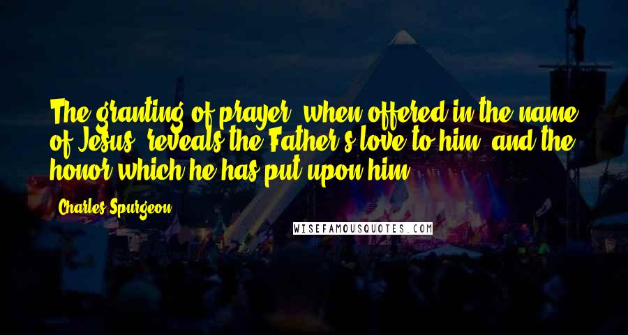 Charles Spurgeon Quotes: The granting of prayer, when offered in the name of Jesus, reveals the Father's love to him, and the honor which he has put upon him.