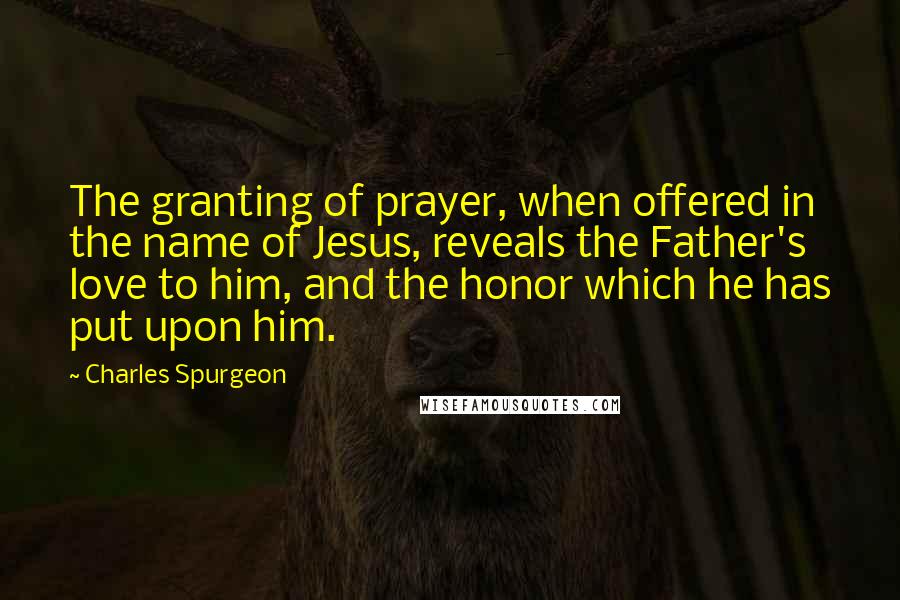 Charles Spurgeon Quotes: The granting of prayer, when offered in the name of Jesus, reveals the Father's love to him, and the honor which he has put upon him.