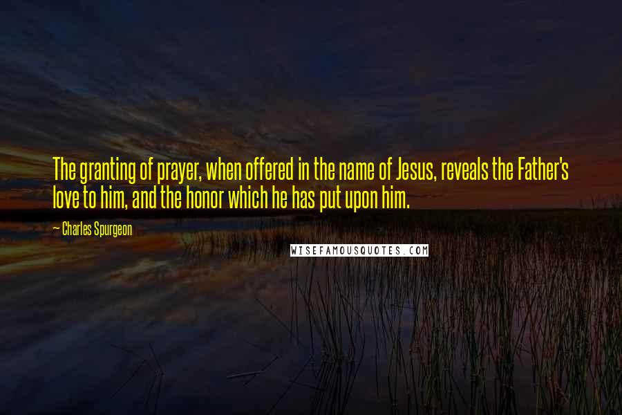 Charles Spurgeon Quotes: The granting of prayer, when offered in the name of Jesus, reveals the Father's love to him, and the honor which he has put upon him.