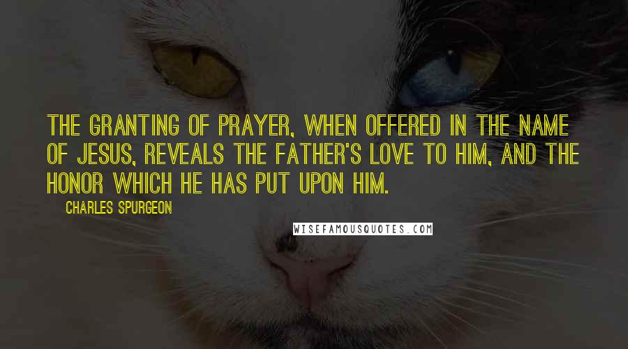 Charles Spurgeon Quotes: The granting of prayer, when offered in the name of Jesus, reveals the Father's love to him, and the honor which he has put upon him.