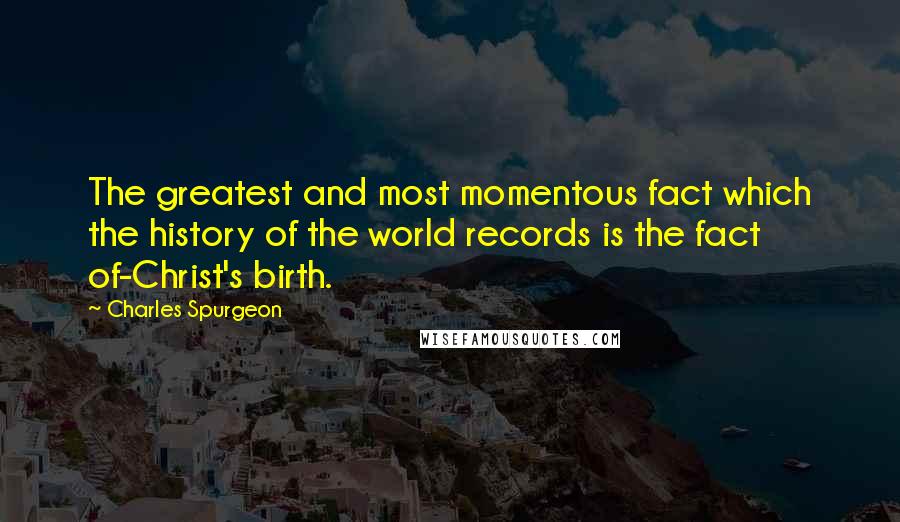 Charles Spurgeon Quotes: The greatest and most momentous fact which the history of the world records is the fact of-Christ's birth.