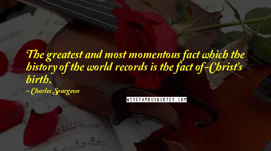 Charles Spurgeon Quotes: The greatest and most momentous fact which the history of the world records is the fact of-Christ's birth.