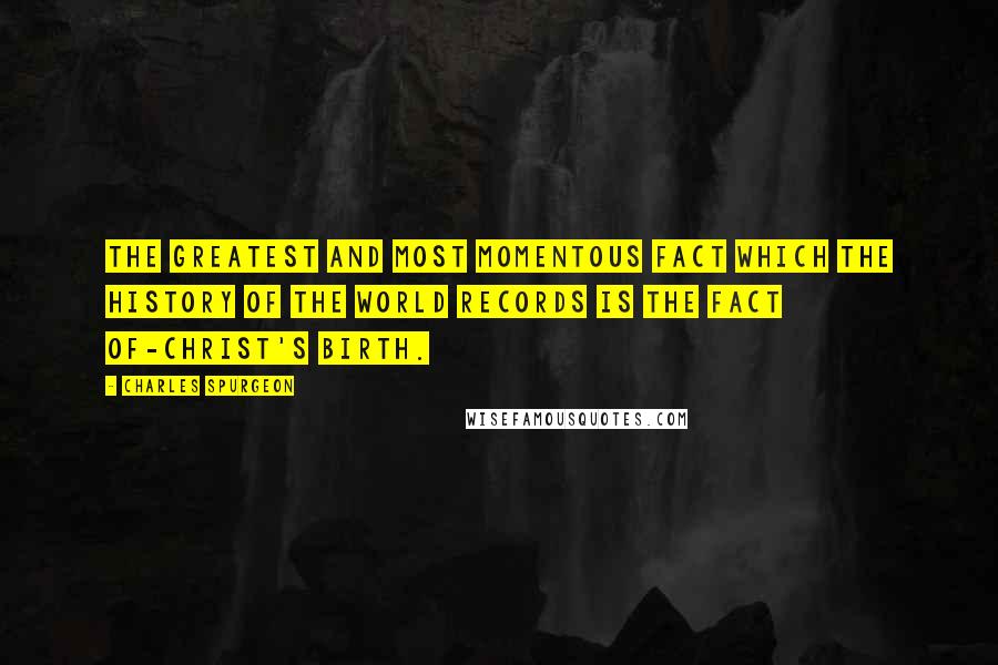 Charles Spurgeon Quotes: The greatest and most momentous fact which the history of the world records is the fact of-Christ's birth.