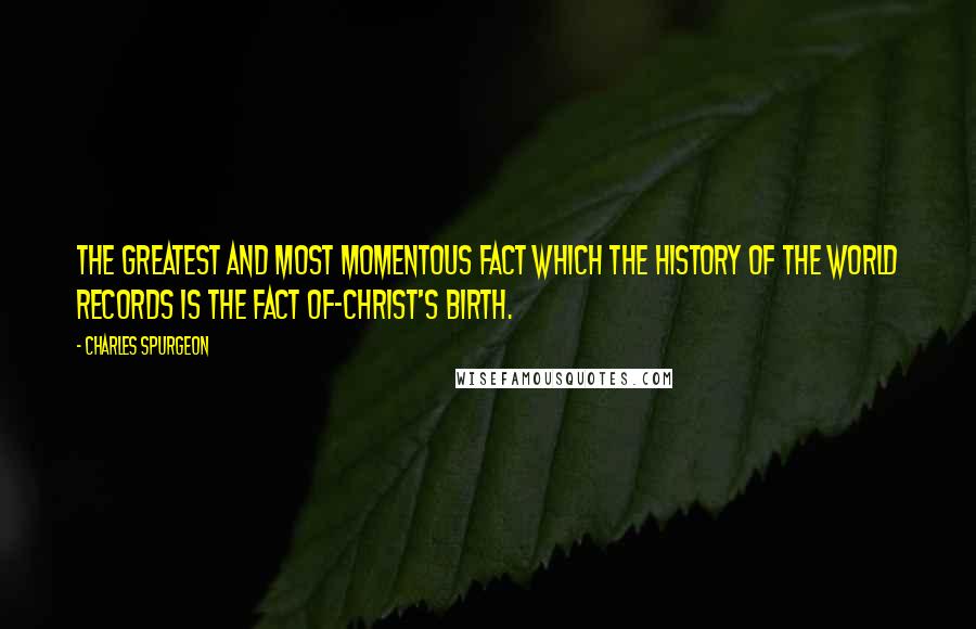 Charles Spurgeon Quotes: The greatest and most momentous fact which the history of the world records is the fact of-Christ's birth.