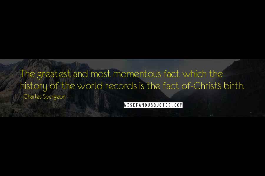 Charles Spurgeon Quotes: The greatest and most momentous fact which the history of the world records is the fact of-Christ's birth.