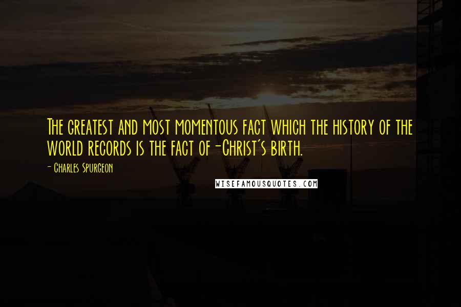 Charles Spurgeon Quotes: The greatest and most momentous fact which the history of the world records is the fact of-Christ's birth.