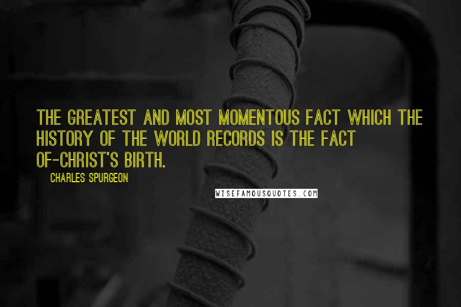 Charles Spurgeon Quotes: The greatest and most momentous fact which the history of the world records is the fact of-Christ's birth.