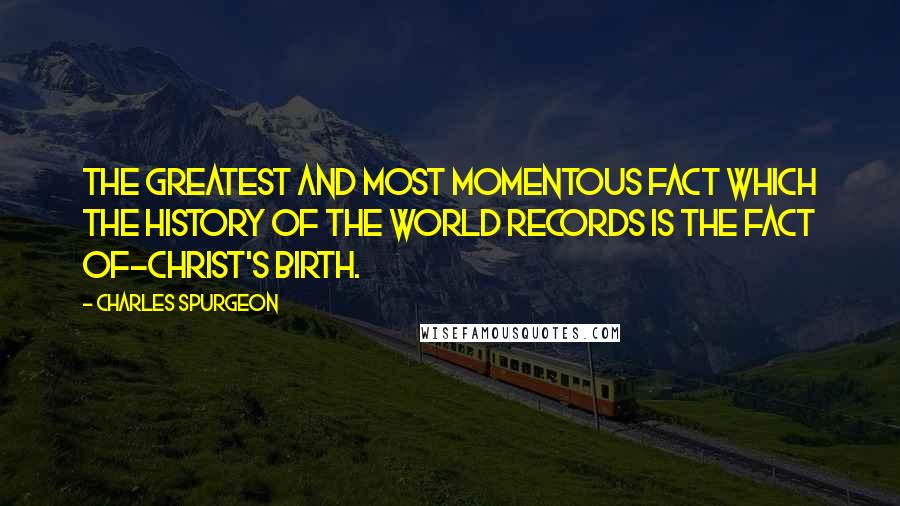 Charles Spurgeon Quotes: The greatest and most momentous fact which the history of the world records is the fact of-Christ's birth.