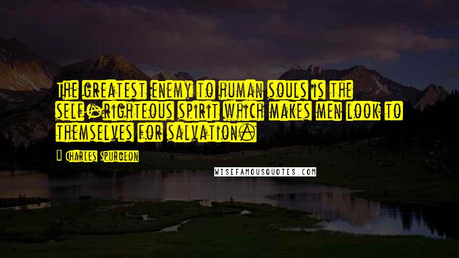 Charles Spurgeon Quotes: The greatest enemy to human souls is the self-righteous spirit which makes men look to themselves for salvation.