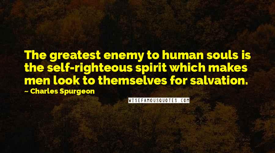 Charles Spurgeon Quotes: The greatest enemy to human souls is the self-righteous spirit which makes men look to themselves for salvation.