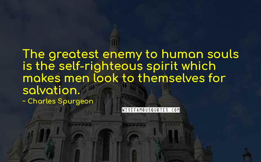 Charles Spurgeon Quotes: The greatest enemy to human souls is the self-righteous spirit which makes men look to themselves for salvation.