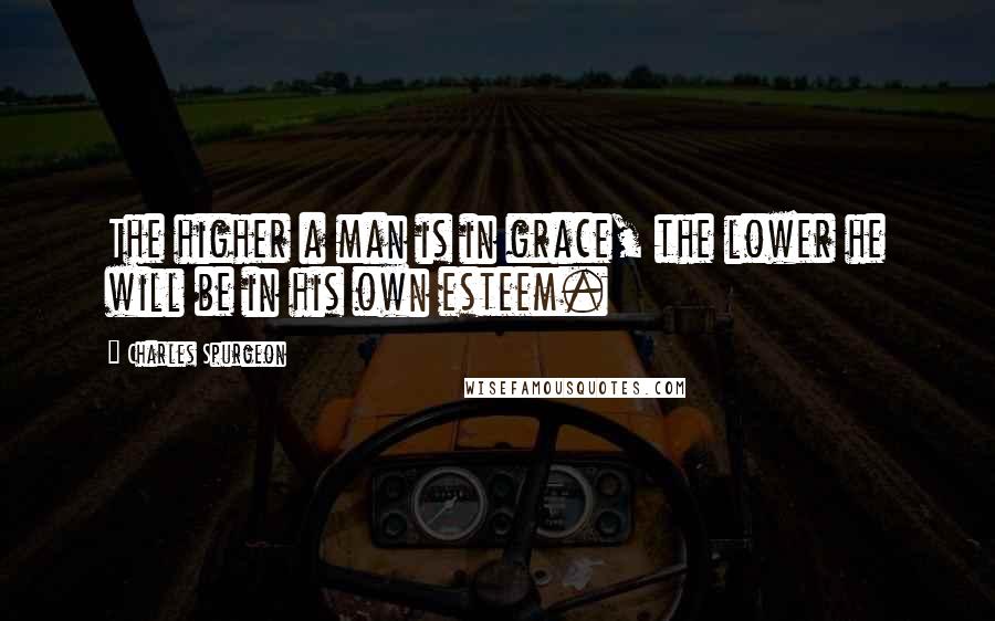 Charles Spurgeon Quotes: The higher a man is in grace, the lower he will be in his own esteem.